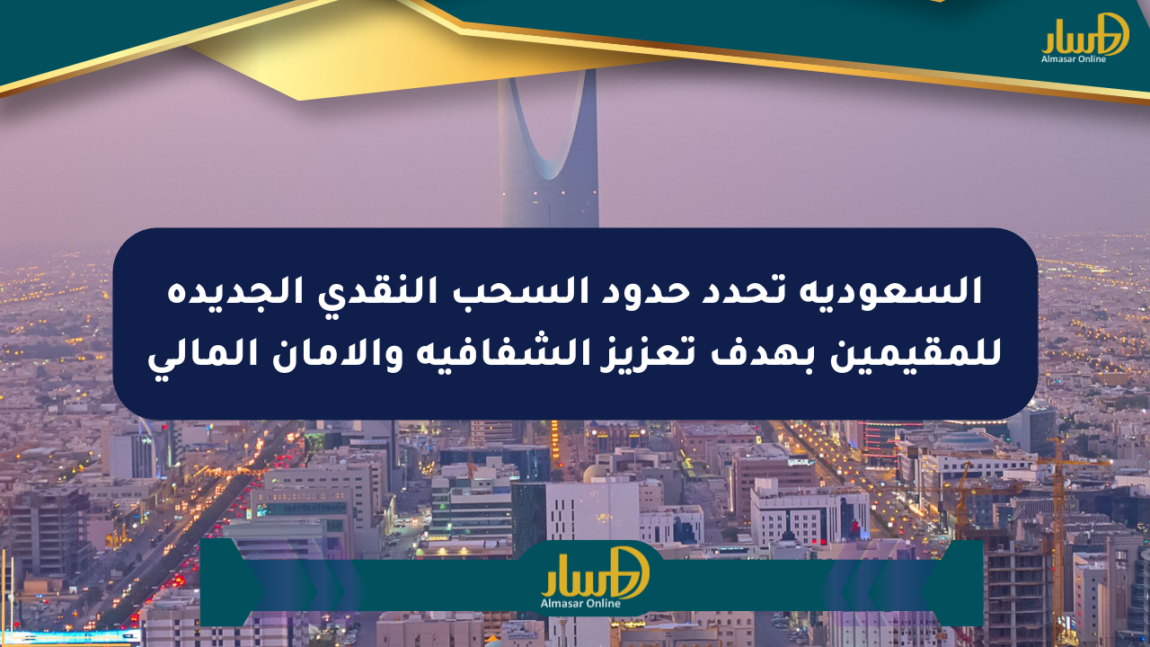 السعودية تحدد حدود السحب النقدي الجديدة للمقيمين بهدف تعزيز الشفافية والأمان المالي